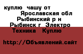 куплю  чашу от philips HR7769/00 - Ярославская обл., Рыбинский р-н, Рыбинск г. Электро-Техника » Куплю   